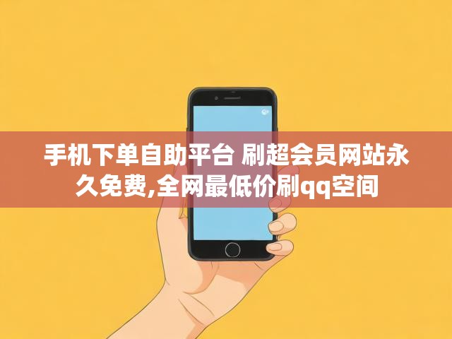 手机下单自助平台 刷超会员网站永久免费,全网最低价刷qq空间
