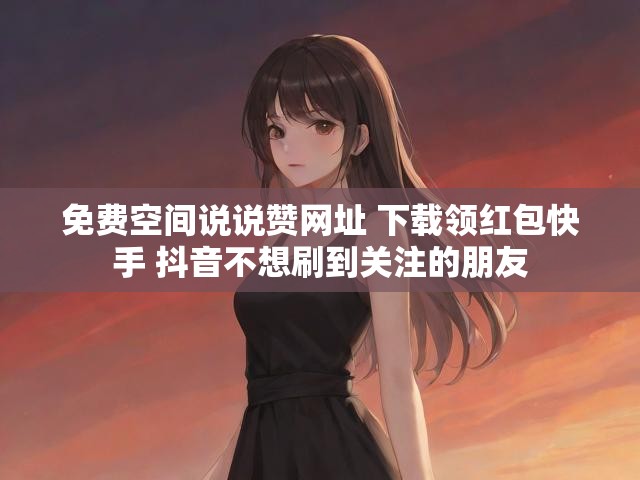 免费空间说说赞网址 下载领红包快手 抖音不想刷到关注的朋友