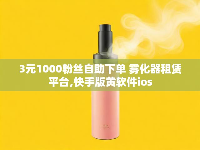 3元1000粉丝自助下单 雾化器租赁平台,快手版黄软件ios