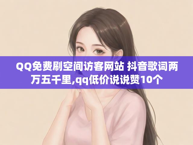 QQ免费刷空间访客网站 抖音歌词两万五千里,qq低价说说赞10个