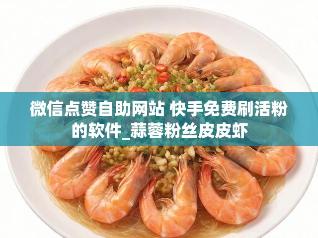 微信点赞自助网站 快手免费刷活粉的软件_蒜蓉粉丝皮皮虾