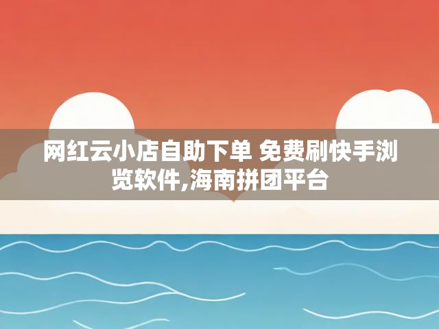 网红云小店自助下单 免费刷快手浏览软件,海南拼团平台