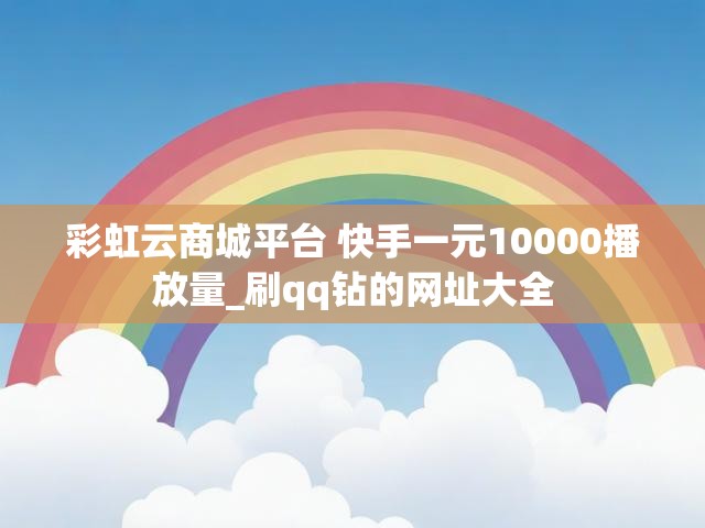 彩虹云商城平台 快手一元10000播放量_刷qq钻的网址大全