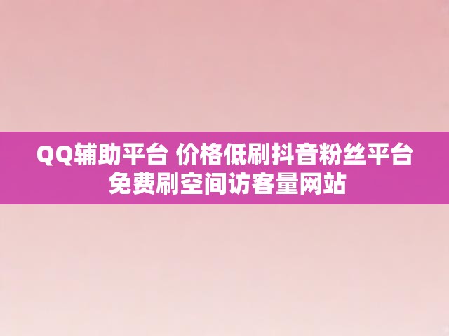 QQ辅助平台 价格低刷抖音粉丝平台 免费刷空间访客量网站