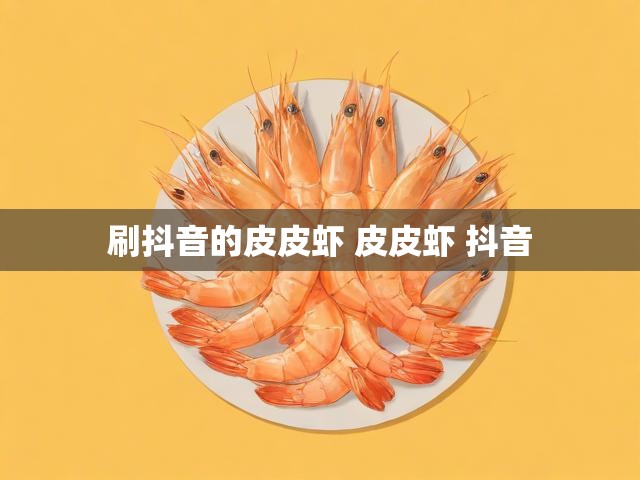 刷抖音的皮皮虾 皮皮虾 抖音