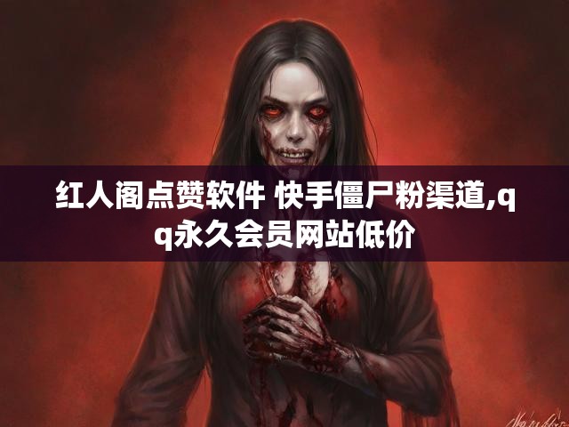 红人阁点赞软件 快手僵尸粉渠道,qq永久会员网站低价