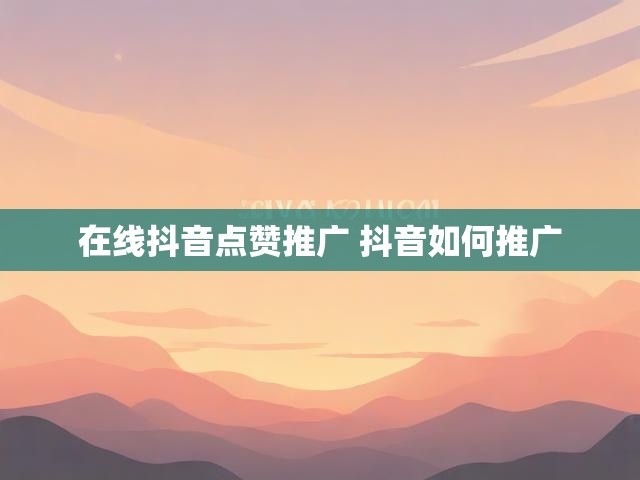 在线抖音点赞推广 抖音如何推广