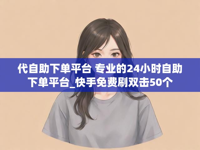 代自助下单平台 专业的24小时自助下单平台_快手免费刷双击50个