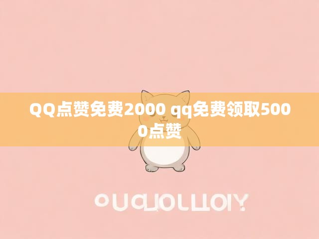 QQ点赞免费2000 qq免费领取5000点赞