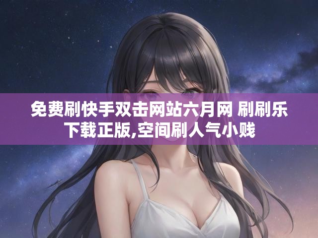 免费刷快手双击网站六月网 刷刷乐下载正版,空间刷人气小贱