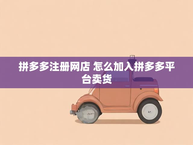 拼多多注册网店 怎么加入拼多多平台卖货
