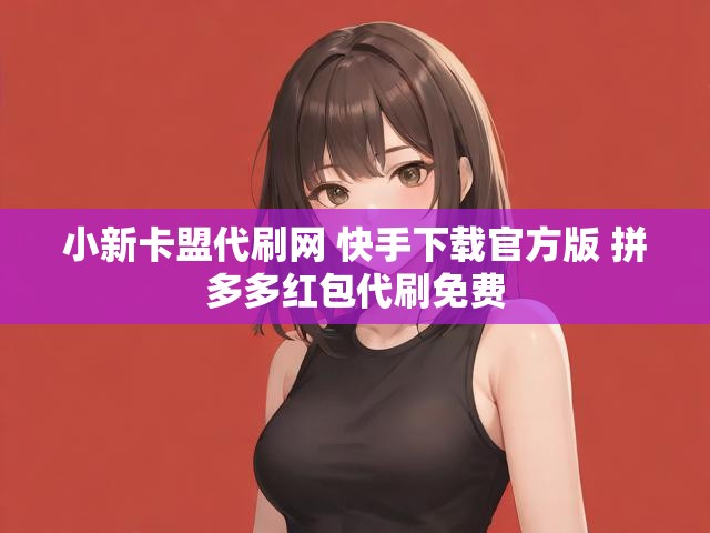 小新卡盟代刷网 快手下载官方版 拼多多红包代刷免费