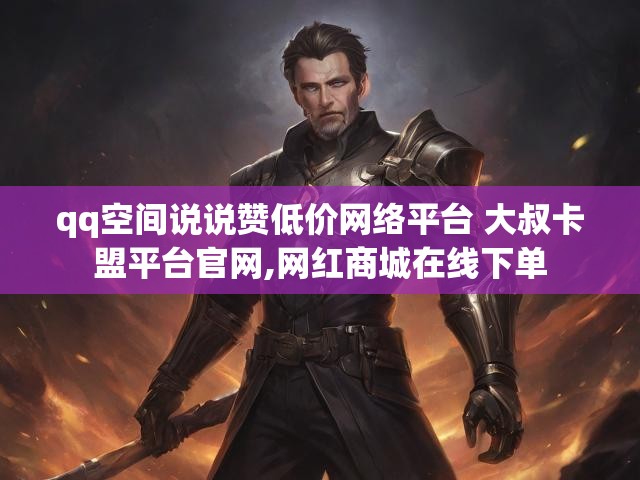 qq空间说说赞低价网络平台 大叔卡盟平台官网,网红商城在线下单