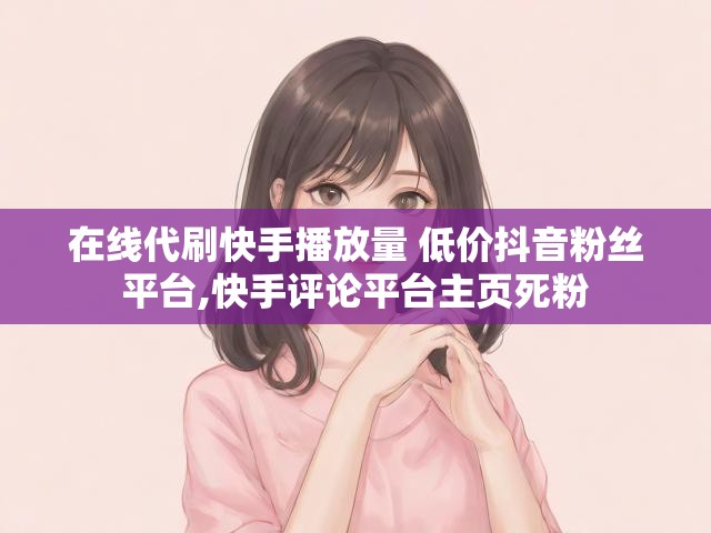 在线代刷快手播放量 低价抖音粉丝平台,快手评论平台主页死粉