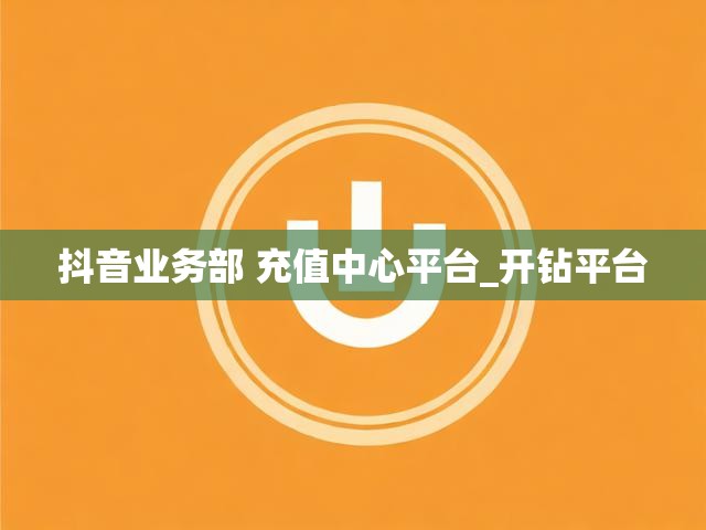 抖音业务部 充值中心平台_开钻平台