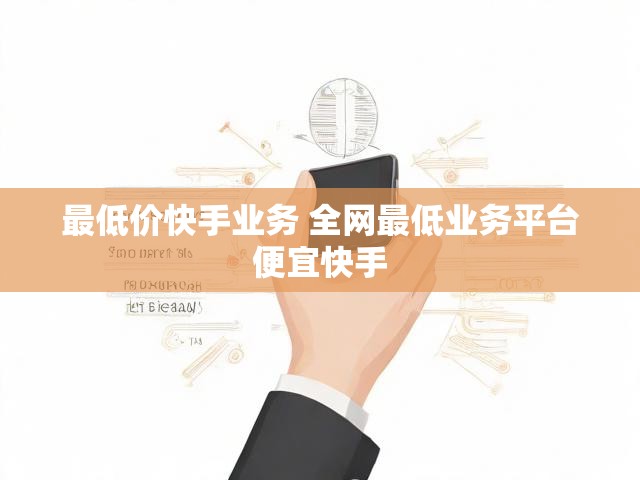 最低价快手业务 全网最低业务平台便宜快手
