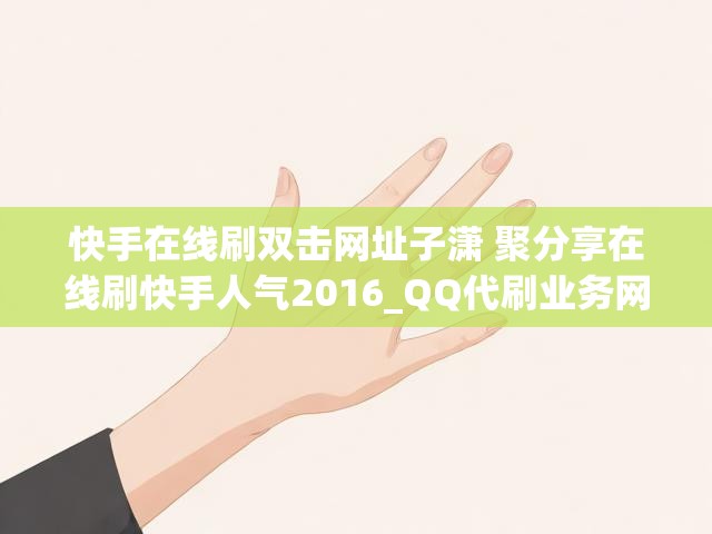 快手在线刷双击网址子潇 聚分享在线刷快手人气2016_QQ代刷业务网