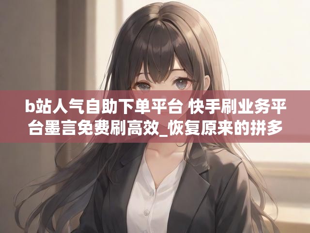 b站人气自助下单平台 快手刷业务平台墨言免费刷高效_恢复原来的拼多多到桌面