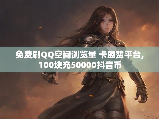免费刷QQ空间浏览量 卡盟赞平台,100块充50000抖音币