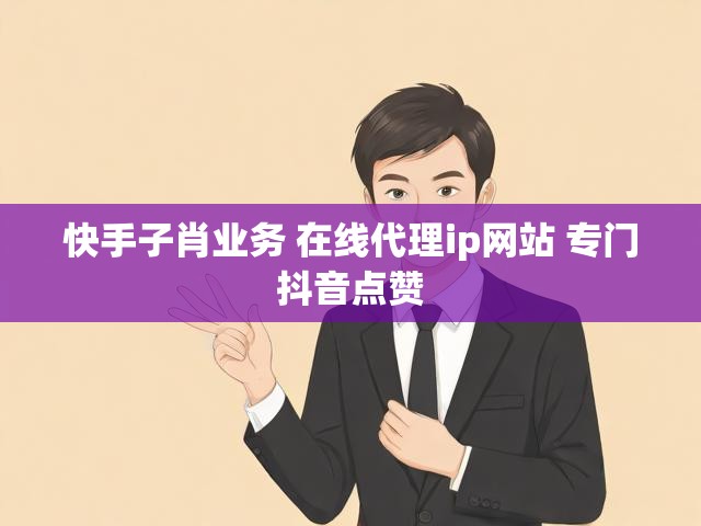快手子肖业务 在线代理ip网站 专门抖音点赞