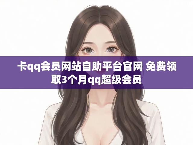卡qq会员网站自助平台官网 免费领取3个月qq超级会员