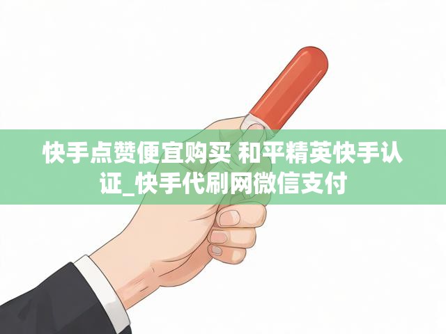 快手点赞便宜购买 和平精英快手认证_快手代刷网微信支付