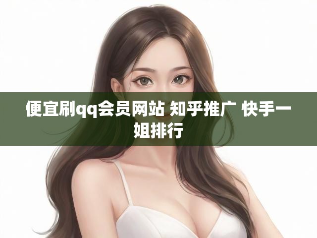 便宜刷qq会员网站 知乎推广 快手一姐排行