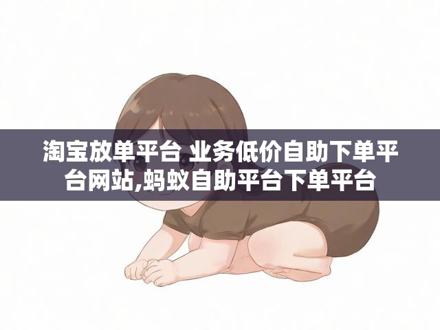 淘宝放单平台 业务低价自助下单平台网站,蚂蚁自助平台下单平台