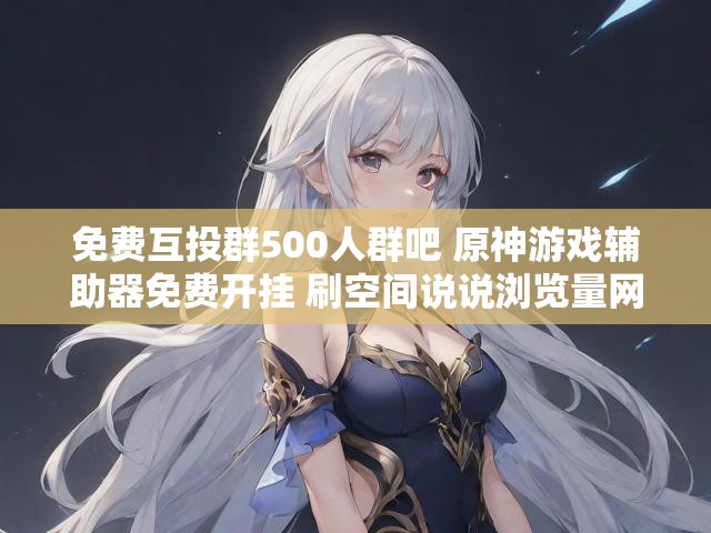 免费互投群500人群吧 原神游戏辅助器免费开挂 刷空间说说浏览量网址