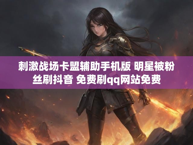 刺激战场卡盟辅助手机版 明星被粉丝刷抖音 免费刷qq网站免费