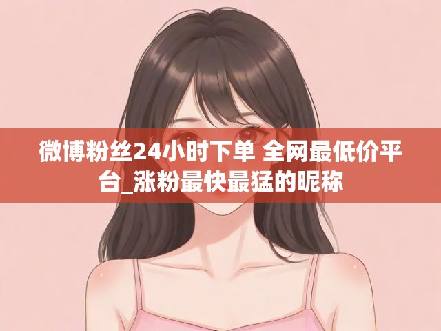 微博粉丝24小时下单 全网最低价平台_涨粉最快最猛的昵称