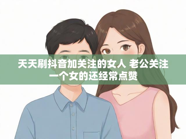 天天刷抖音加关注的女人 老公关注一个女的还经常点赞