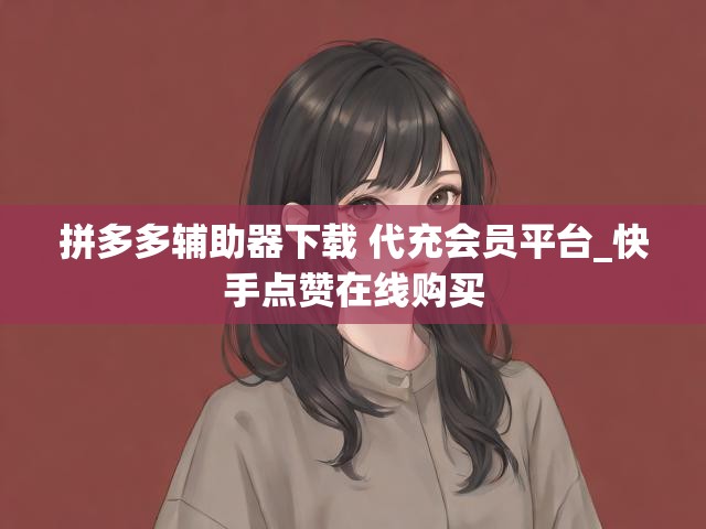 拼多多辅助器下载 代充会员平台_快手点赞在线购买