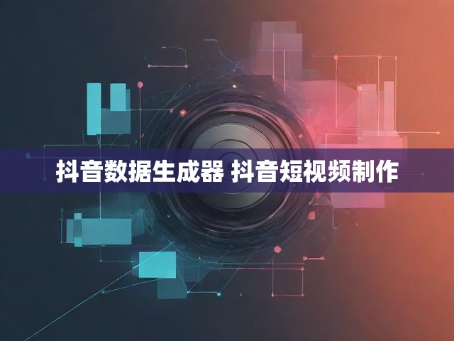 抖音数据生成器 抖音短视频制作