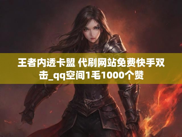 王者内透卡盟 代刷网站免费快手双击_qq空间1毛1000个赞