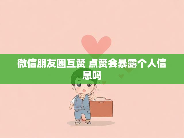 微信朋友圈互赞 点赞会暴露个人信息吗