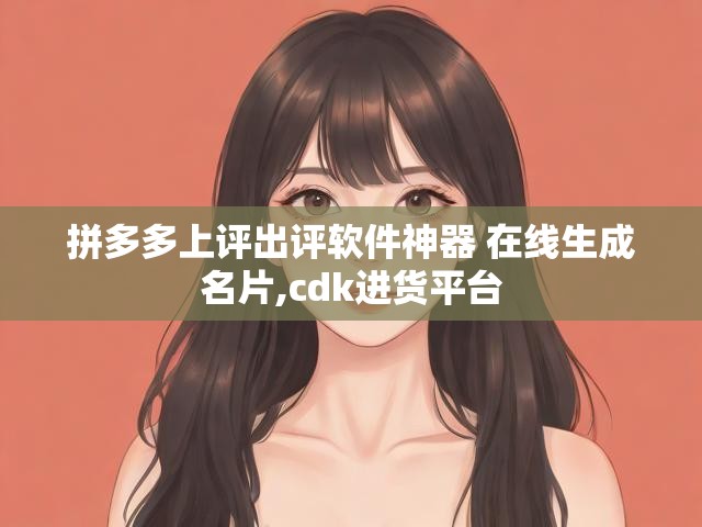拼多多上评出评软件神器 在线生成名片,cdk进货平台