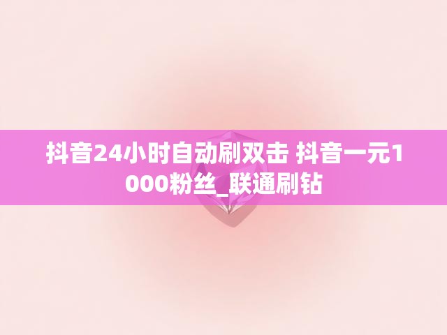 抖音24小时自动刷双击 抖音一元1000粉丝_联通刷钻