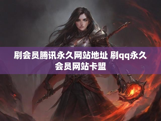 刷会员腾讯永久网站地址 刷qq永久会员网站卡盟