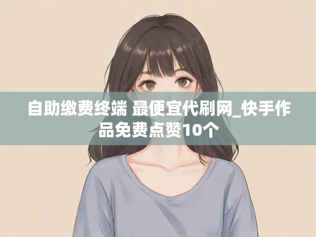 自助缴费终端 最便宜代刷网_快手作品免费点赞10个