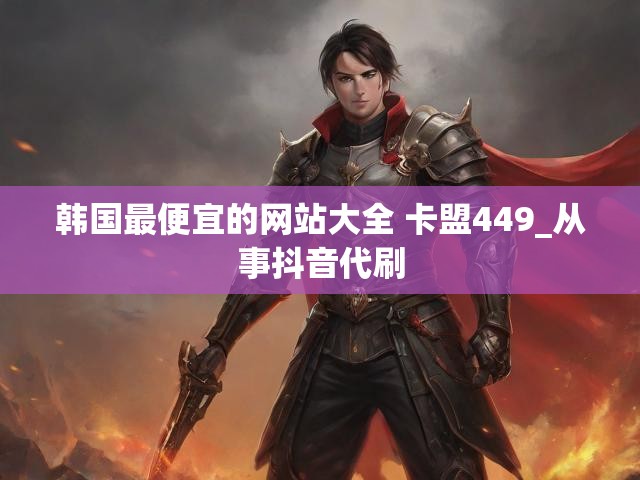 韩国最便宜的网站大全 卡盟449_从事抖音代刷