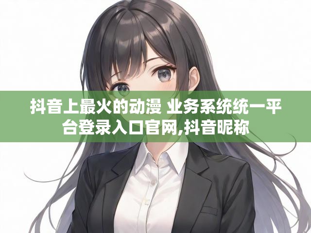 抖音上最火的动漫 业务系统统一平台登录入口官网,抖音昵称