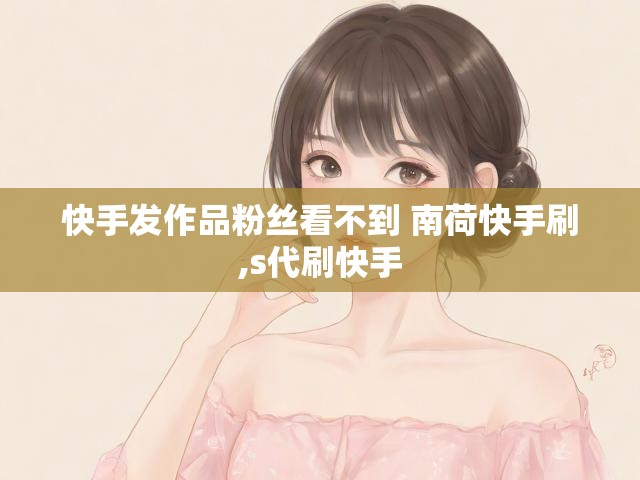 快手发作品粉丝看不到 南荷快手刷,s代刷快手