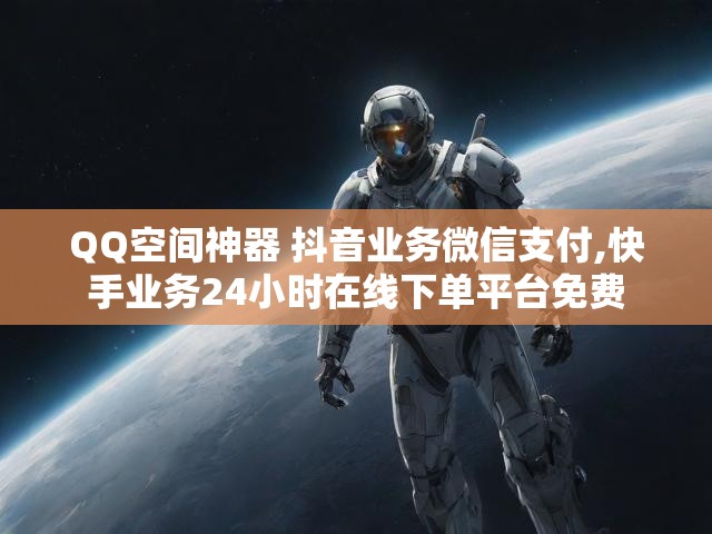 QQ空间神器 抖音业务微信支付,快手业务24小时在线下单平台免费
