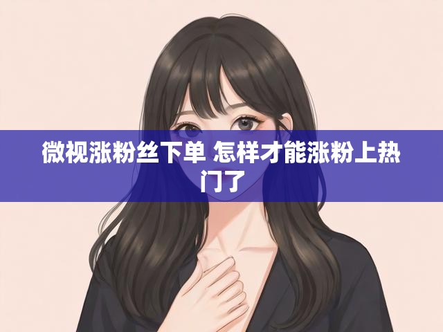 微视涨粉丝下单 怎样才能涨粉上热门了
