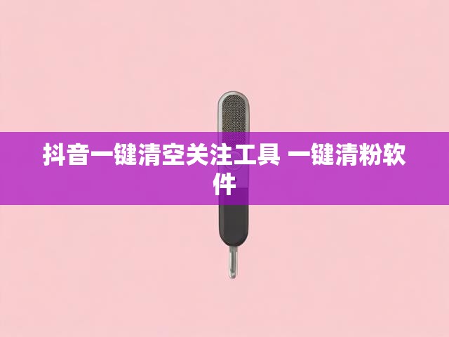 抖音一键清空关注工具 一键清粉软件
