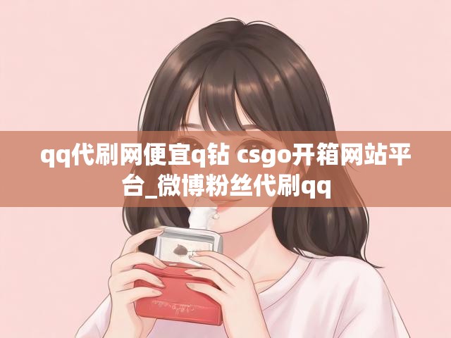 qq代刷网便宜q钻 csgo开箱网站平台_微博粉丝代刷qq