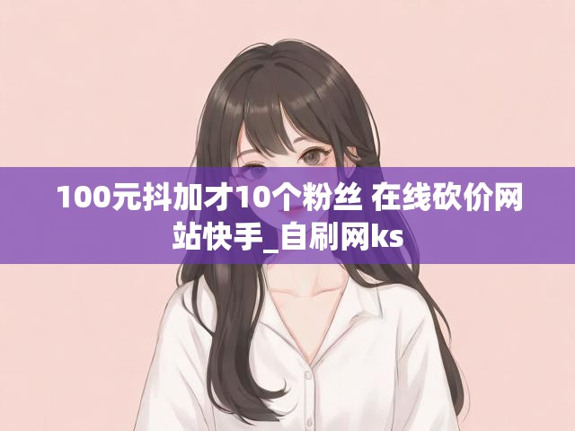 100元抖加才10个粉丝 在线砍价网站快手_自刷网ks