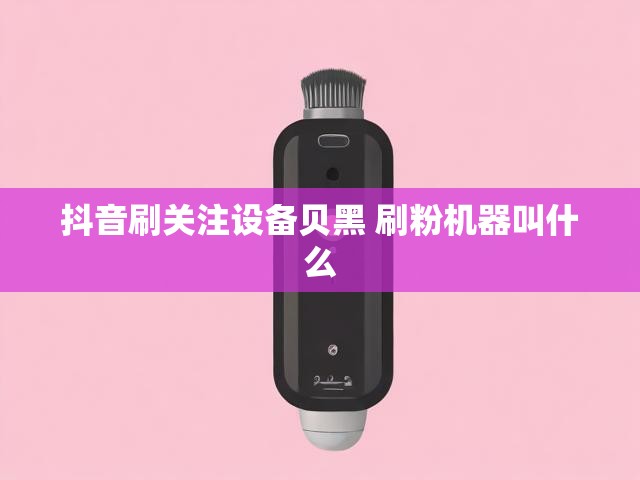 抖音刷关注设备贝黑 刷粉机器叫什么