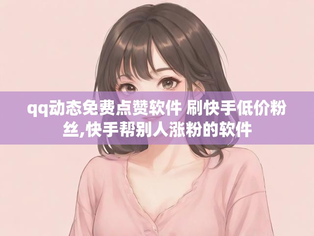 qq动态免费点赞软件 刷快手低价粉丝,快手帮别人涨粉的软件